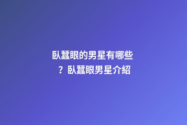 臥蠶眼的男星有哪些？臥蠶眼男星介紹